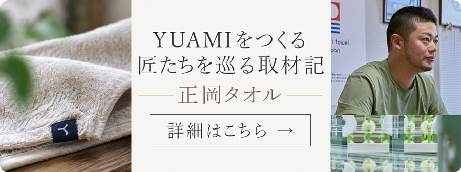 YUAMIをつくる匠たちを巡る取材記 正岡タオル 詳細はこちら