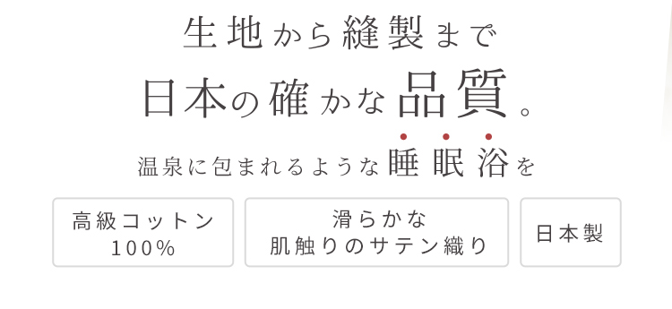 生地から縫製まで日本の確かな品質。温泉に包まれるような睡眠浴を 高級コットン100% 滑らかな肌触りのサテン織り 日本製