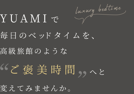 YUAMIで毎日のベッドタイムを、高級旅館のような「ご褒美時間」へと変えてみませんか。