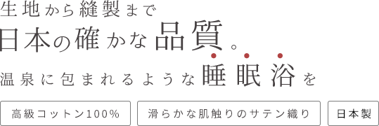 生地から縫製まで日本の確かな品質。温泉に包まれるような睡眠浴を 高級コットン100% 滑らかな肌触りのサテン織り 日本製