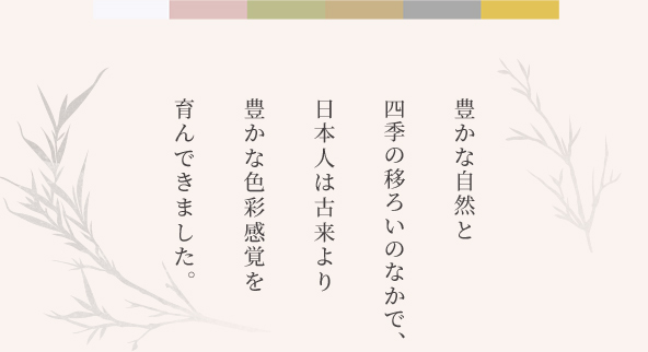 豊かな自然と四季の移ろいの中で、日本人は古来より豊かな色彩感覚を育んできました。