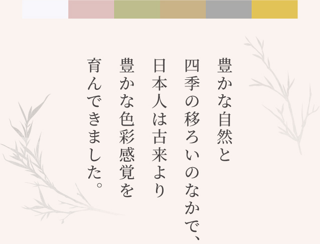 豊かな自然と四季の移ろいの中で、日本人は古来より豊かな色彩感覚を育んできました。