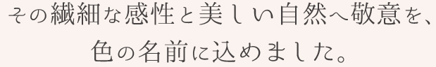 その繊細な感性と美しい自然へ敬意を、色の名前に込めました。