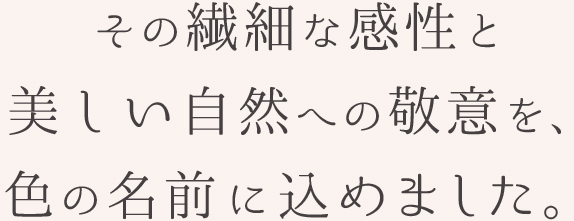 その繊細な感性と美しい自然へ敬意を、色の名前に込めました。