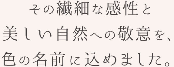 その繊細な感性と美しい自然へ敬意を、色の名前に込めました。